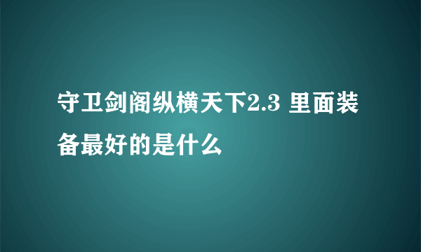 守卫剑阁纵横天下2.3 里面装备最好的是什么