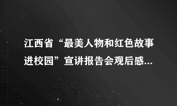 江西省“最美人物和红色故事进校园”宣讲报告会观后感怎么写？