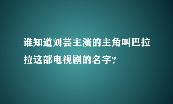 谁知道刘芸主演的主角叫巴拉拉这部电视剧的名字？