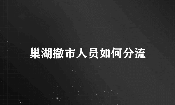 巢湖撤市人员如何分流