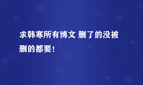 求韩寒所有博文 删了的没被删的都要！