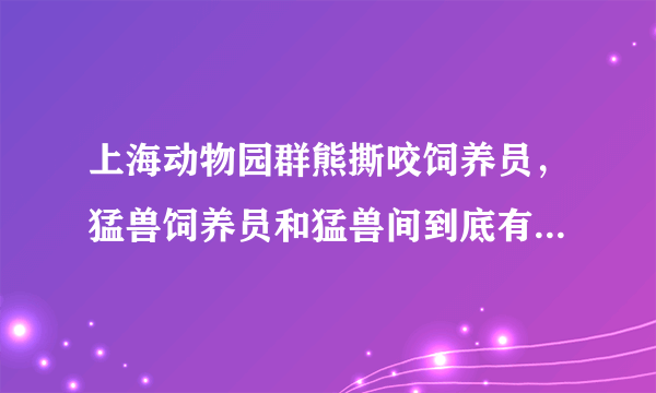 上海动物园群熊撕咬饲养员，猛兽饲养员和猛兽间到底有没有感情？