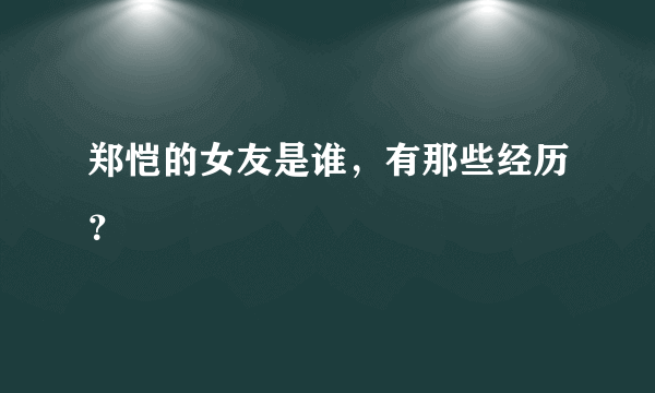 郑恺的女友是谁，有那些经历？