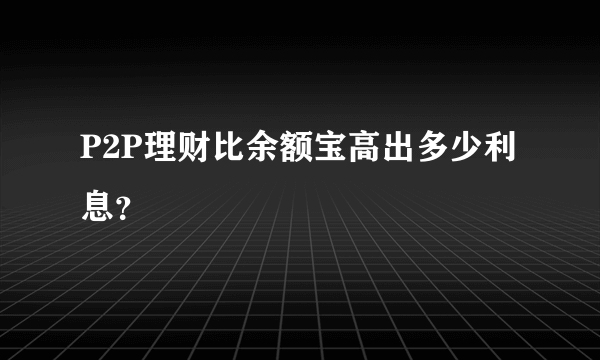 P2P理财比余额宝高出多少利息？