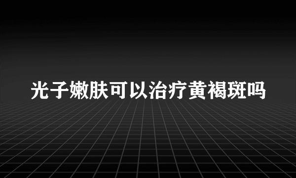 光子嫩肤可以治疗黄褐斑吗