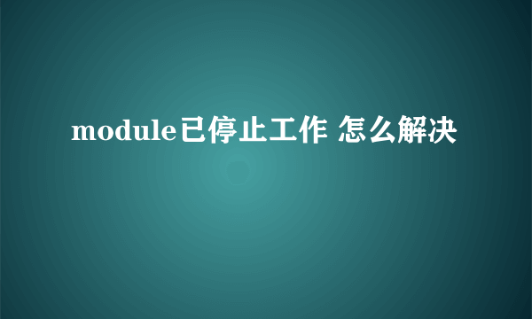 module已停止工作 怎么解决