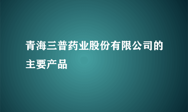 青海三普药业股份有限公司的主要产品