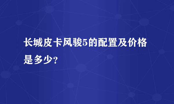 长城皮卡风骏5的配置及价格是多少？