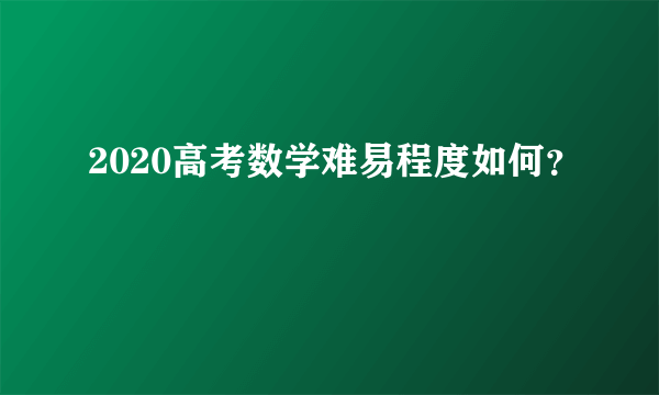 2020高考数学难易程度如何？