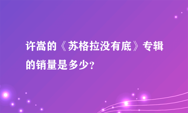 许嵩的《苏格拉没有底》专辑的销量是多少？