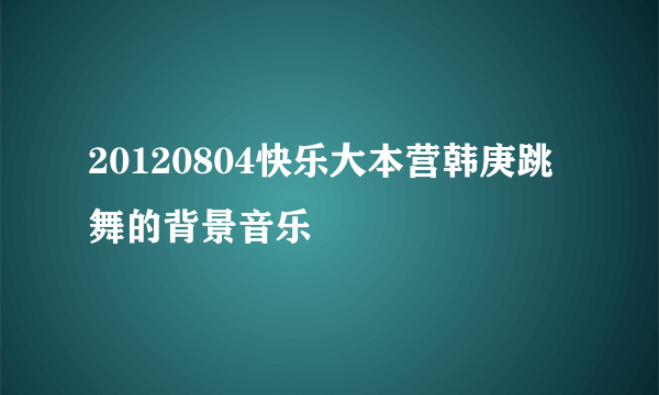 20120804快乐大本营韩庚跳舞的背景音乐