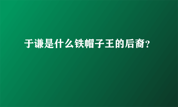 于谦是什么铁帽子王的后裔？