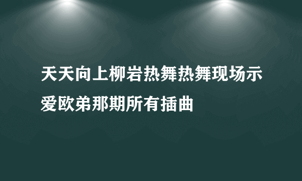 天天向上柳岩热舞热舞现场示爱欧弟那期所有插曲