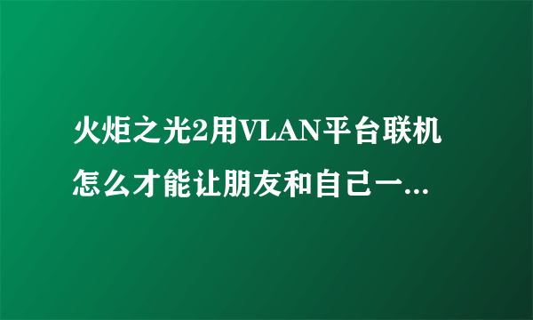 火炬之光2用VLAN平台联机怎么才能让朋友和自己一起玩啊 房间进去都是别人的