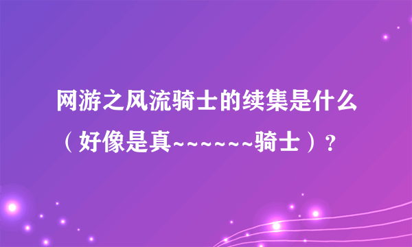 网游之风流骑士的续集是什么（好像是真~~~~~~骑士）？