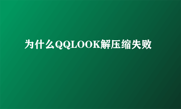 为什么QQLOOK解压缩失败