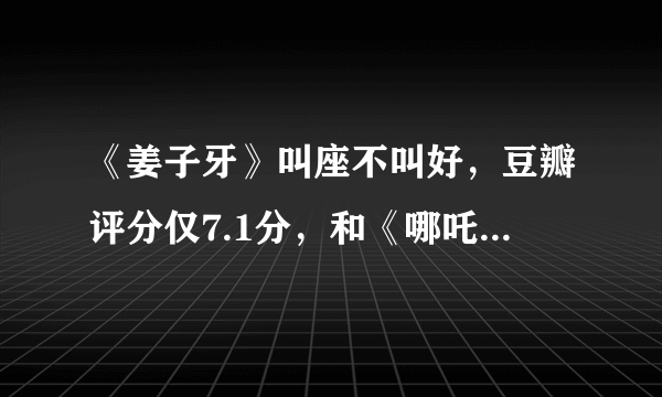 《姜子牙》叫座不叫好，豆瓣评分仅7.1分，和《哪吒》差了1.4分