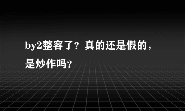 by2整容了？真的还是假的，是炒作吗？