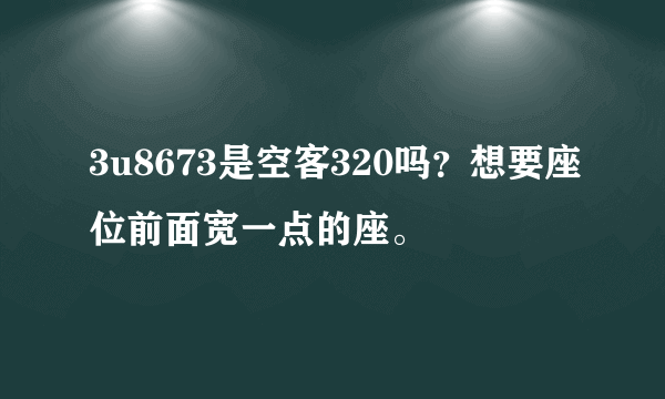 3u8673是空客320吗？想要座位前面宽一点的座。