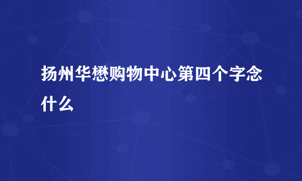 扬州华懋购物中心第四个字念什么