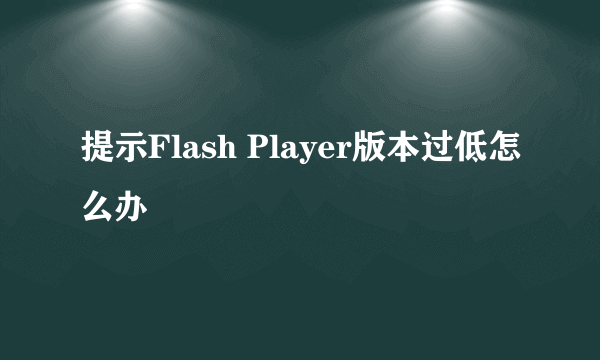 提示Flash Player版本过低怎么办