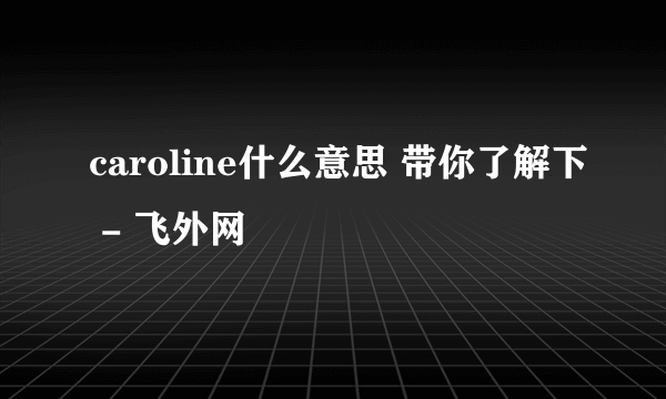 caroline什么意思 带你了解下 - 飞外网