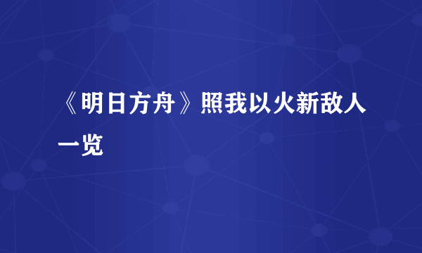 《明日方舟》照我以火新敌人一览