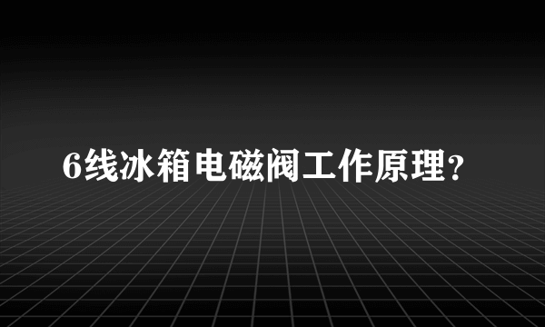 6线冰箱电磁阀工作原理？