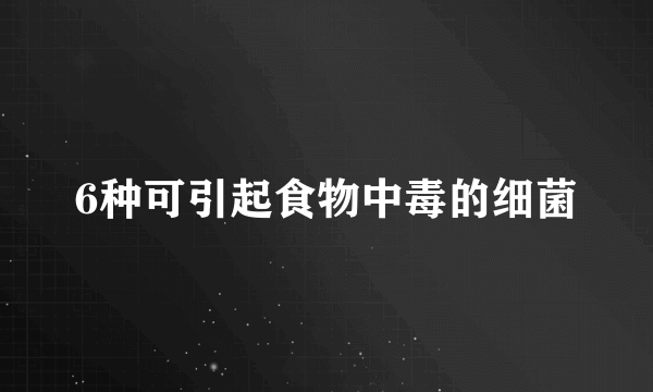 6种可引起食物中毒的细菌