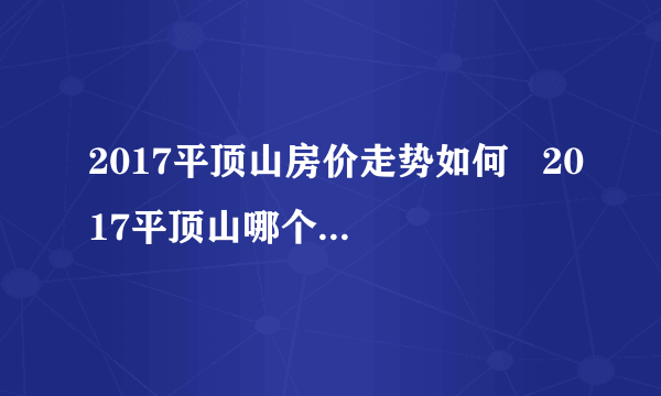 2017平顶山房价走势如何   2017平顶山哪个片区更具潜力