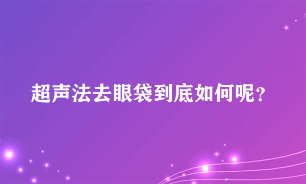 超声法去眼袋到底如何呢？