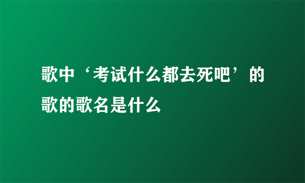 歌中‘考试什么都去死吧’的歌的歌名是什么