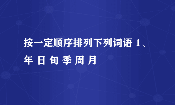 按一定顺序排列下列词语 1、年 日 旬 季 周 月