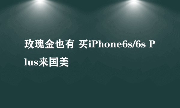 玫瑰金也有 买iPhone6s/6s Plus来国美