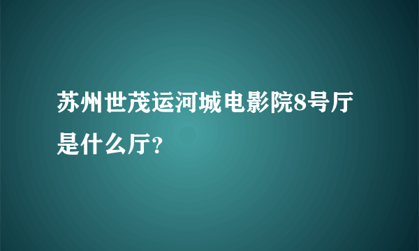 苏州世茂运河城电影院8号厅是什么厅？