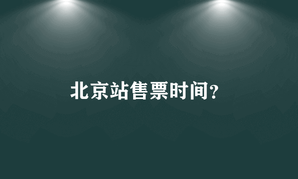 北京站售票时间？