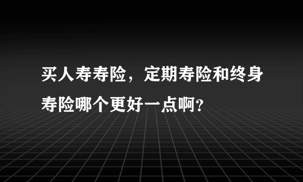 买人寿寿险，定期寿险和终身寿险哪个更好一点啊？