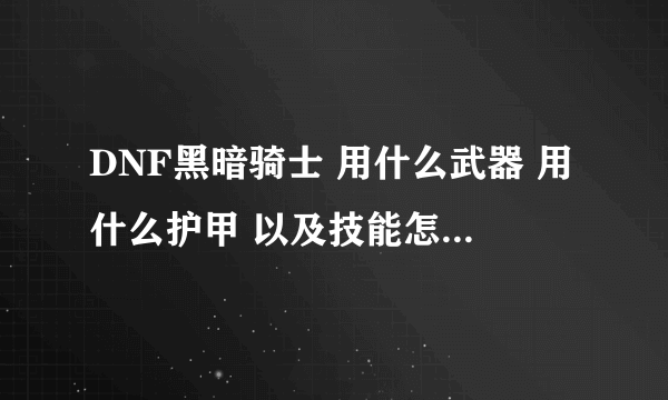 DNF黑暗骑士 用什么武器 用什么护甲 以及技能怎样加点？ （回答好的还会追加悬赏！）