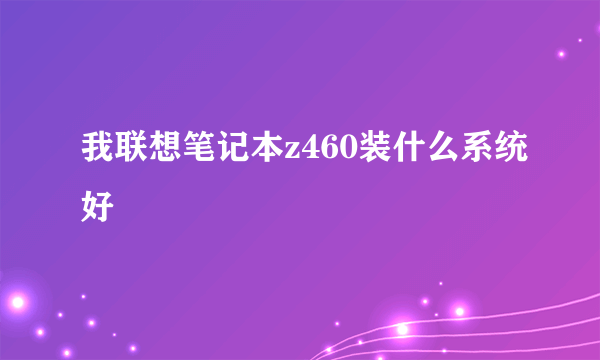 我联想笔记本z460装什么系统好