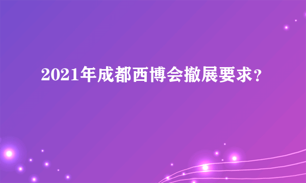 2021年成都西博会撤展要求？