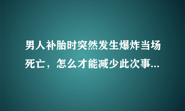 男人补胎时突然发生爆炸当场死亡，怎么才能减少此次事件的发生？