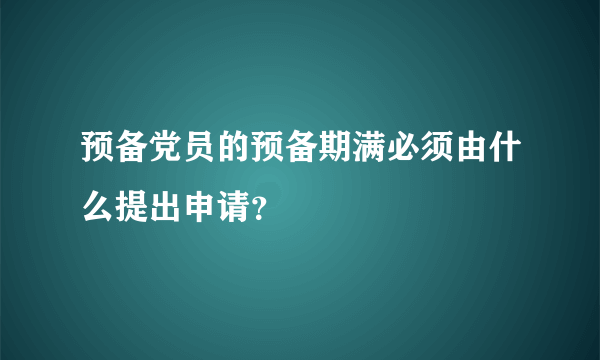 预备党员的预备期满必须由什么提出申请？