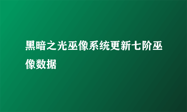 黑暗之光巫像系统更新七阶巫像数据