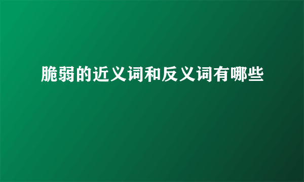 脆弱的近义词和反义词有哪些