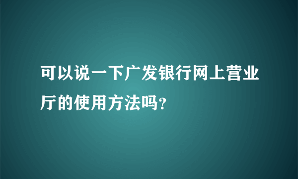 可以说一下广发银行网上营业厅的使用方法吗？