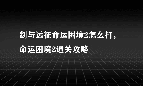 剑与远征命运困境2怎么打，命运困境2通关攻略