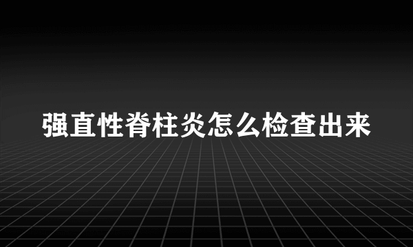 强直性脊柱炎怎么检查出来