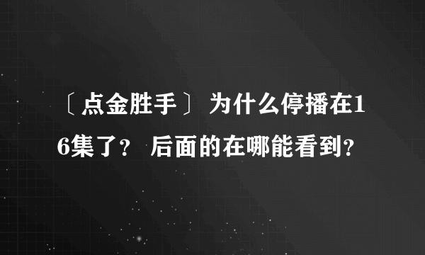 〔点金胜手〕 为什么停播在16集了？ 后面的在哪能看到？