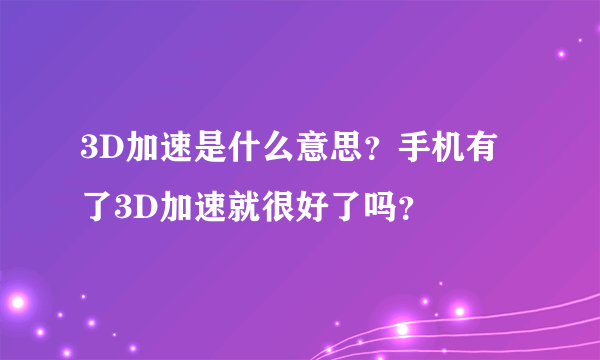 3D加速是什么意思？手机有了3D加速就很好了吗？