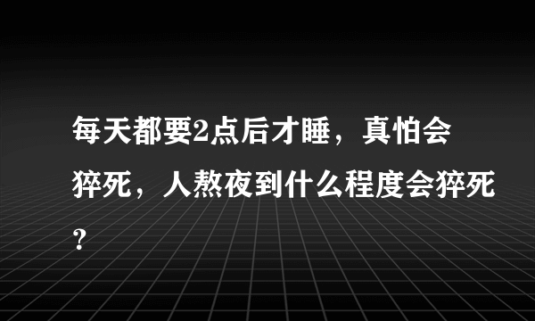 每天都要2点后才睡，真怕会猝死，人熬夜到什么程度会猝死？